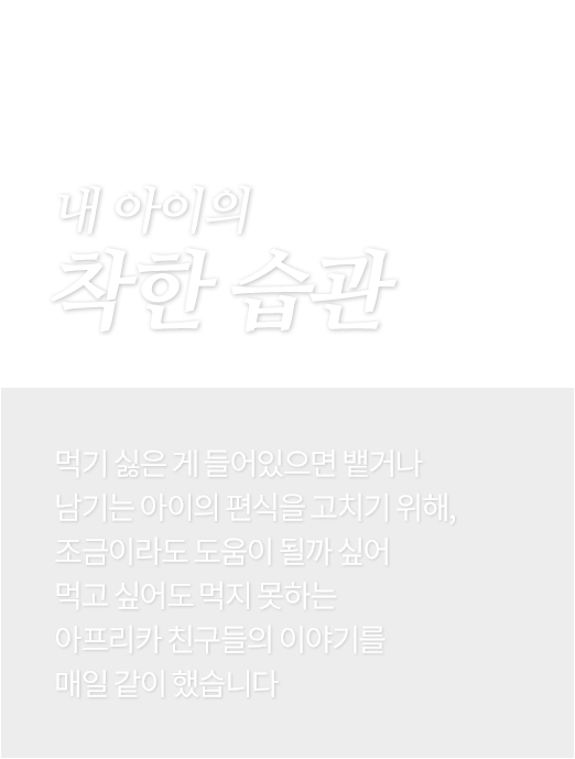 내 아이의 착한 습관 - 먹기 싫은 게 들어있으면 뱉거나 남기는 아이의 편식을 고치기 위해, 조금이라도 도움이 될까 싶어 먹고 싶어도 먹지 못하는 아프리카 친구들의 이야기를 매일 같이 했습니다