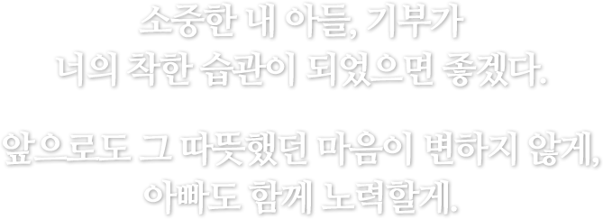 소중한 내 아들, 기부가 너의 착한 습관이 되었으면 좋겠다. 앞으로도 그 따뜻했던 마음이 변하지 않게, 아빠도 함께 노력할게.