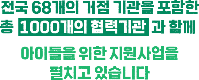 전국 68개의 거점 기관을 포함한 총 1000개의 협력기관과 함께 아이들을 위한 지원사업을 펼치고 있습니다