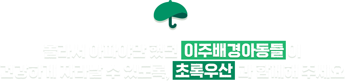 몰라서 아파야만 했던 이주배경아동들이 건강하게 자라날 수 있도록, 초록우산과 함께해 주세요