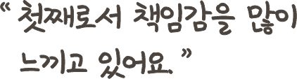 첫째로서 책임감을 많이 느끼고 있어요