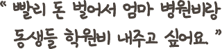 빨리 돈 벌어서 엄마 병원비랑 동생들 학원비 내주고 싶어요