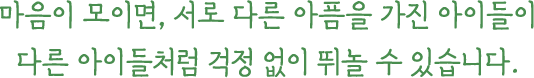 마음이 모이면, 서로 다른 아픔을 가진 아이들이 다른 아이들처럼 걱정 없이 뛰놀 수 있습니다.