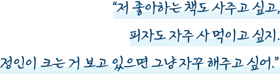 저 좋아하는 책도 사주고 싶고, 피자도 자주 사먹이고 싶지. 정인이 크는 거 보고 있으면 그냥 자꾸 해주고 싶어